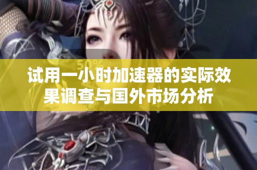 试用一小时加速器的实际效果调查与国外市场分析