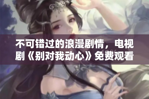 不可错过的浪漫剧情，电视剧《别对我动心》免费观看指南