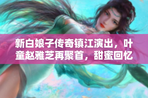 新白娘子传奇镇江演出，叶童赵雅芝再聚首，甜蜜回忆满满！