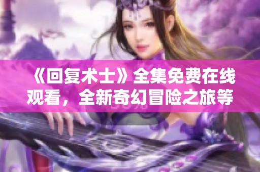 《回复术士》全集免费在线观看，全新奇幻冒险之旅等你来探索！