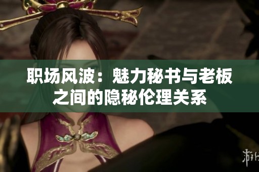 职场风波：魅力秘书与老板之间的隐秘伦理关系