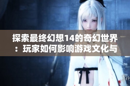 探索最终幻想14的奇幻世界：玩家如何影响游戏文化与未来发展