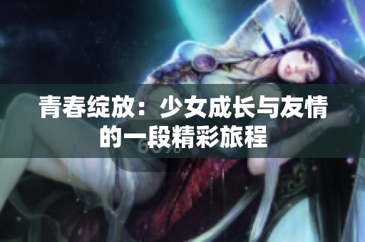 青春绽放：少女成长与友情的一段精彩旅程