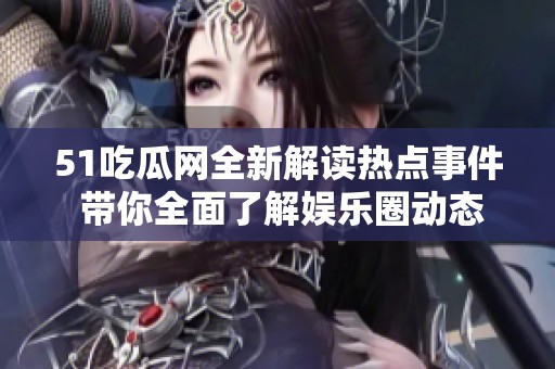 51吃瓜网全新解读热点事件 带你全面了解娱乐圈动态