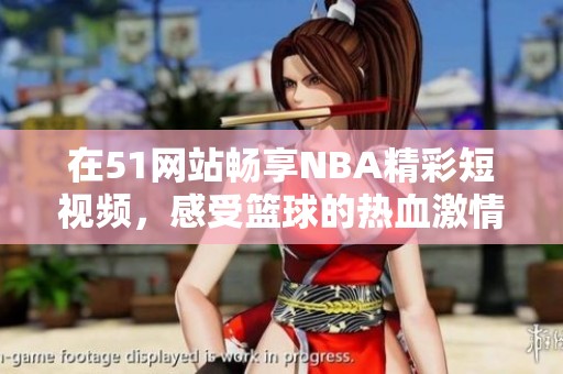 在51网站畅享NBA精彩短视频，感受篮球的热血激情
