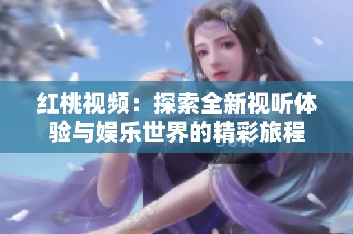 红桃视频：探索全新视听体验与娱乐世界的精彩旅程