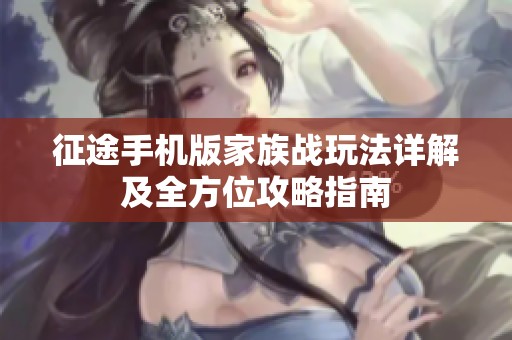 征途手机版家族战玩法详解及全方位攻略指南