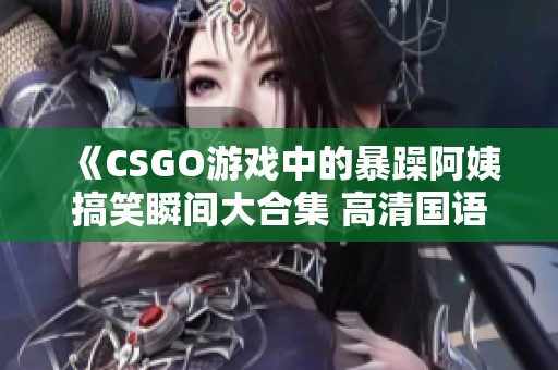 《CSGO游戏中的暴躁阿姨搞笑瞬间大合集 高清国语版》