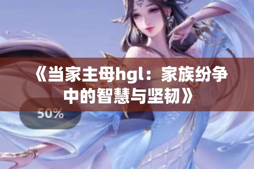 《当家主母hgl：家族纷争中的智慧与坚韧》