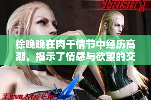 徐晚晚在肉干情节中经历高潮，揭示了情感与欲望的交织