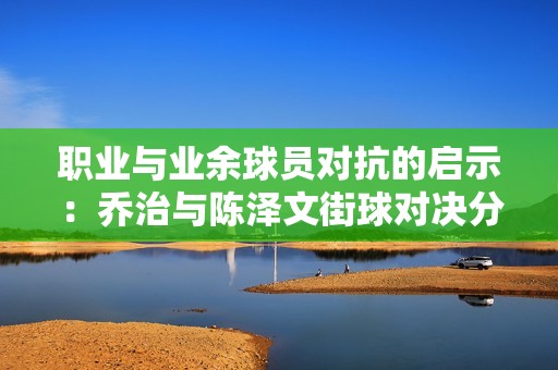 职业与业余球员对抗的启示：乔治与陈泽文街球对决分析