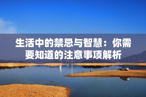 生活中的禁忌与智慧：你需要知道的注意事项解析