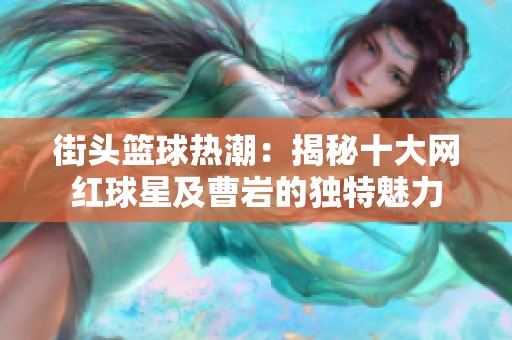 街头篮球热潮：揭秘十大网红球星及曹岩的独特魅力
