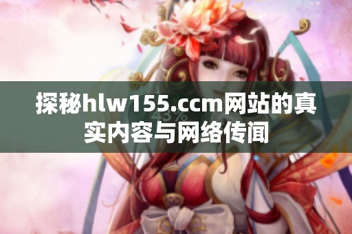 探秘hlw155.ccm网站的真实内容与网络传闻