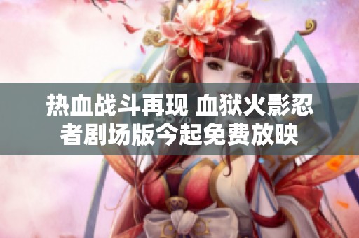 热血战斗再现 血狱火影忍者剧场版今起免费放映