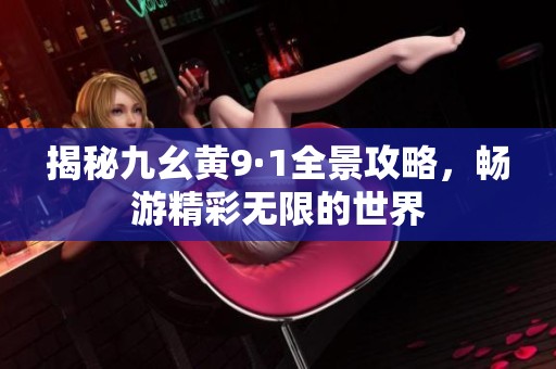 揭秘九幺黄9·1全景攻略，畅游精彩无限的世界