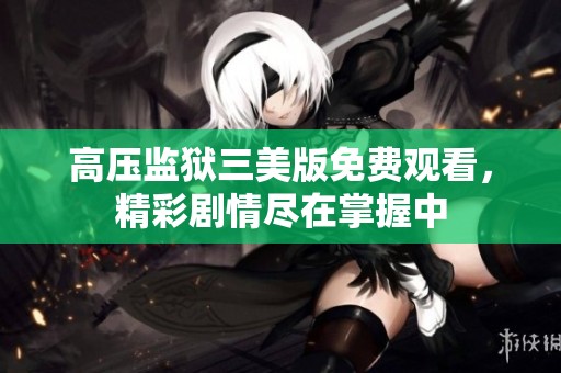 高压监狱三美版免费观看，精彩剧情尽在掌握中
