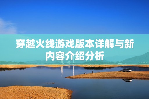 穿越火线游戏版本详解与新内容介绍分析
