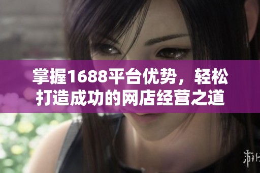 掌握1688平台优势，轻松打造成功的网店经营之道