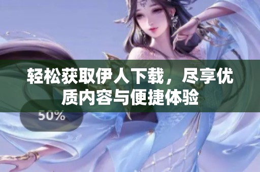 轻松获取伊人下载，尽享优质内容与便捷体验