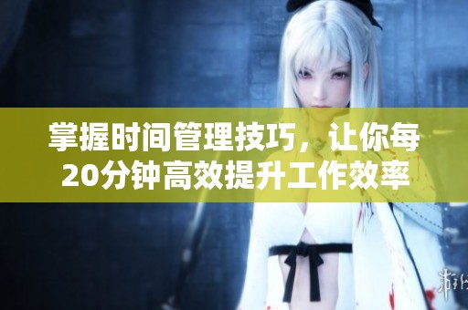 掌握时间管理技巧，让你每20分钟高效提升工作效率