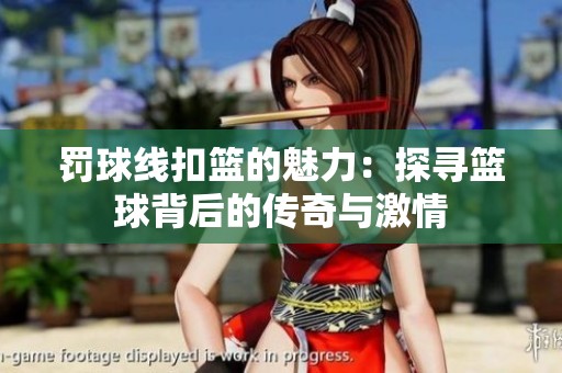 罚球线扣篮的魅力：探寻篮球背后的传奇与激情