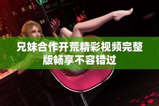 兄妹合作开荒精彩视频完整版畅享不容错过