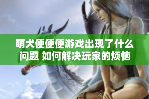 萌犬便便便游戏出现了什么问题 如何解决玩家的烦恼