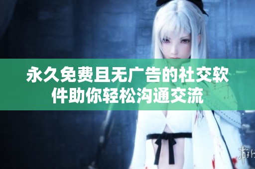 永久免费且无广告的社交软件助你轻松沟通交流