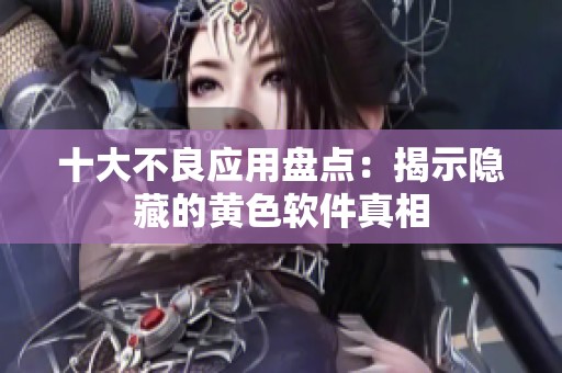 十大不良应用盘点：揭示隐藏的黄色软件真相