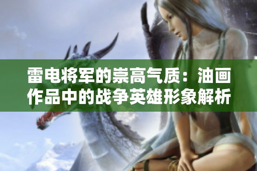 雷电将军的崇高气质：油画作品中的战争英雄形象解析