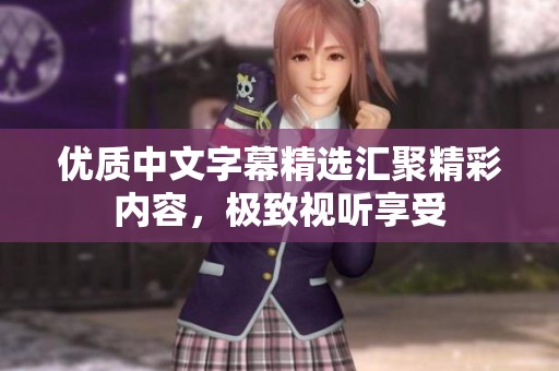 优质中文字幕精选汇聚精彩内容，极致视听享受