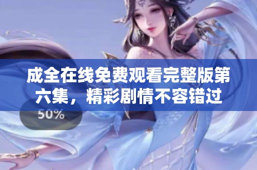 成全在线免费观看完整版第六集，精彩剧情不容错过