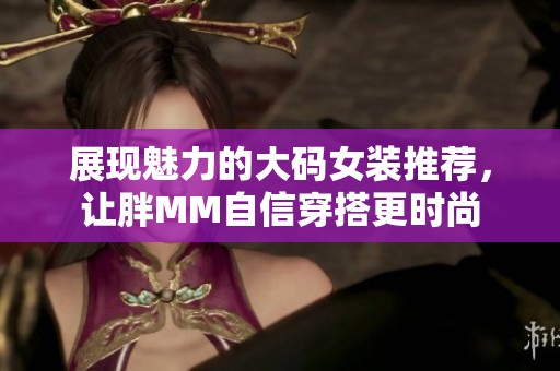 展现魅力的大码女装推荐，让胖MM自信穿搭更时尚