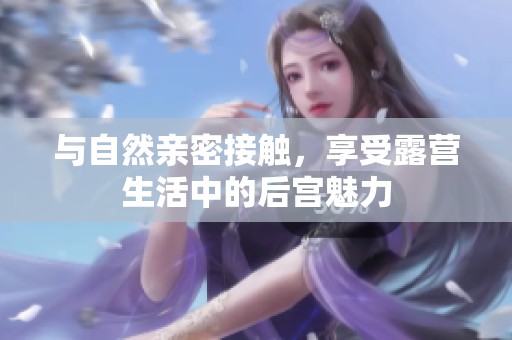 与自然亲密接触，享受露营生活中的后宫魅力