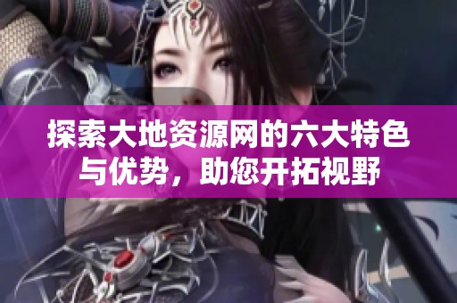 探索大地资源网的六大特色与优势，助您开拓视野