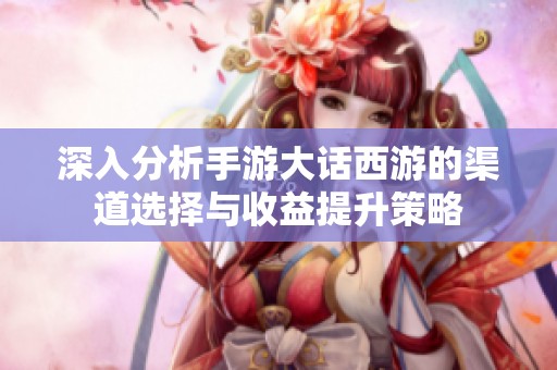 深入分析手游大话西游的渠道选择与收益提升策略