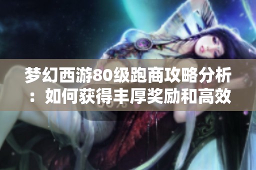 梦幻西游80级跑商攻略分析：如何获得丰厚奖励和高效收益