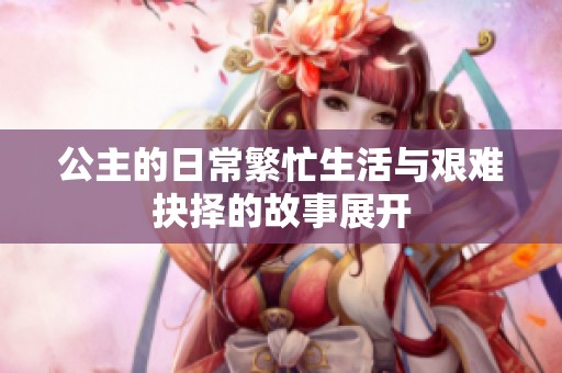 公主的日常繁忙生活与艰难抉择的故事展开