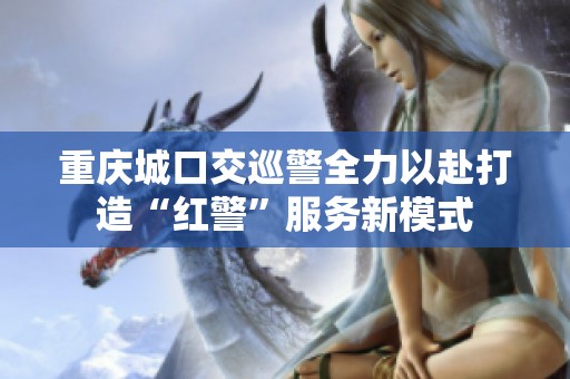 重庆城口交巡警全力以赴打造“红警”服务新模式