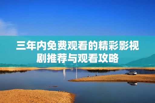 三年内免费观看的精彩影视剧推荐与观看攻略