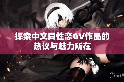 探索中文同性恋GV作品的热议与魅力所在