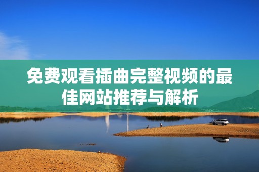 免费观看插曲完整视频的最佳网站推荐与解析