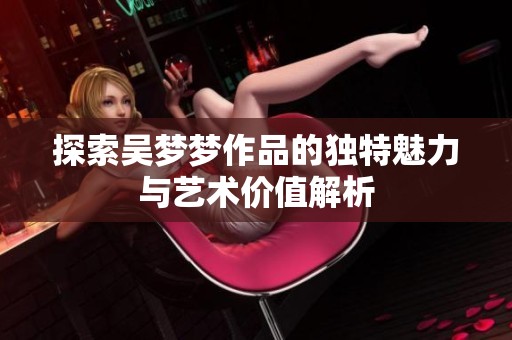探索吴梦梦作品的独特魅力与艺术价值解析