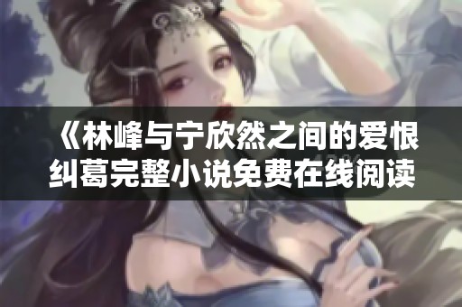 《林峰与宁欣然之间的爱恨纠葛完整小说免费在线阅读》