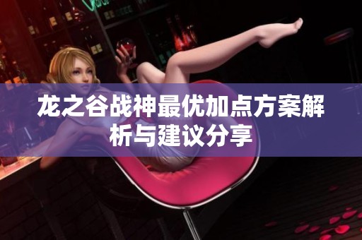 龙之谷战神最优加点方案解析与建议分享