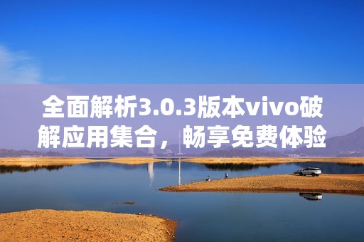 全面解析3.0.3版本vivo破解应用集合，畅享免费体验