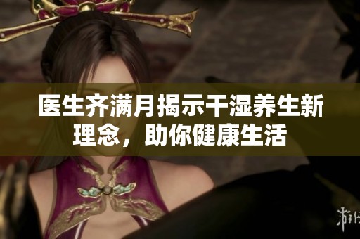 医生齐满月揭示干湿养生新理念，助你健康生活