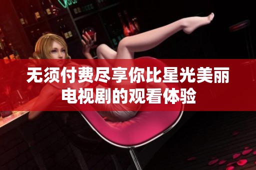 无须付费尽享你比星光美丽电视剧的观看体验