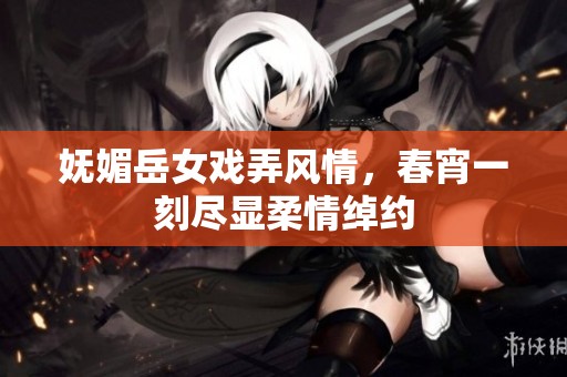 妩媚岳女戏弄风情，春宵一刻尽显柔情绰约